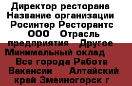 Директор ресторана › Название организации ­ Росинтер Ресторантс, ООО › Отрасль предприятия ­ Другое › Минимальный оклад ­ 1 - Все города Работа » Вакансии   . Алтайский край,Змеиногорск г.